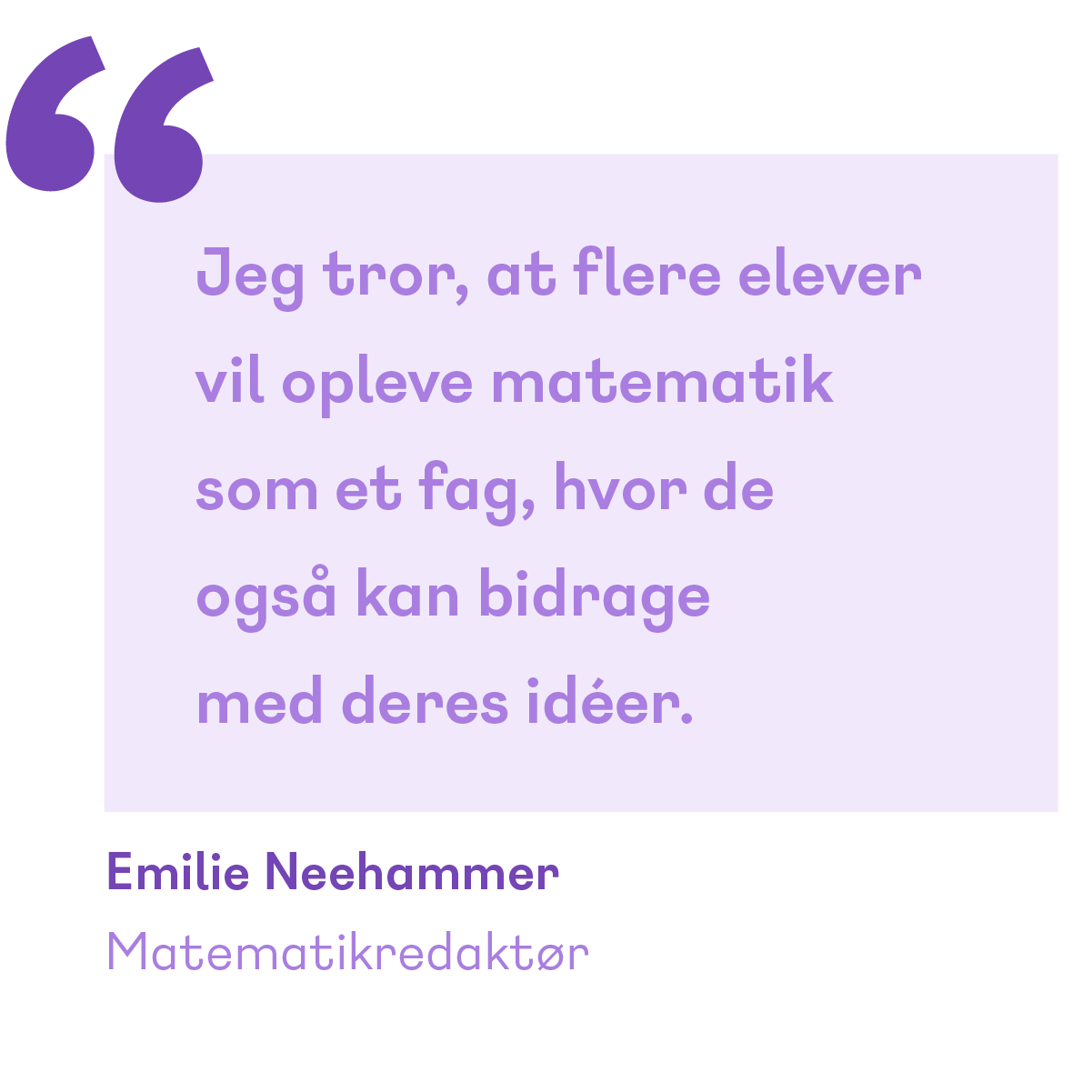 Citat: Jeg tror, at flere elever vil opleve matematik som et fag, hvor de også kan bidrage med deres idéer. Emilie Neehammer Matematikredaktør
